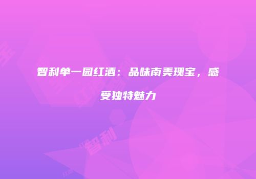 智利单一园红酒：品味南美瑰宝，感受独特魅力