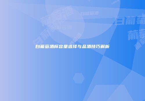白葡萄酒杯容量选择与品酒技巧解析