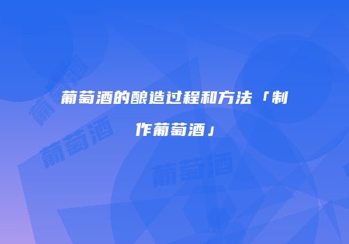 葡萄酒的酿造过程和方法「制作葡萄酒」