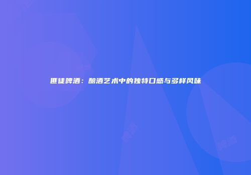 匪徒啤酒：酿酒艺术中的独特口感与多样风味