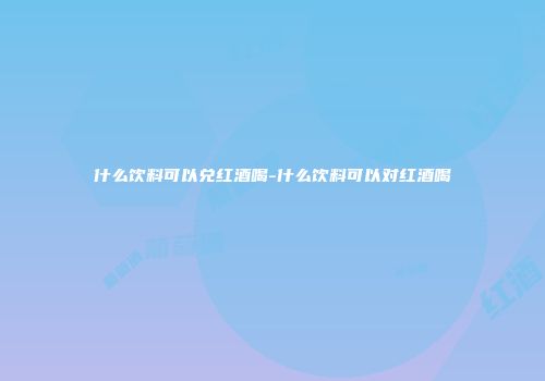 什么饮料可以兑红酒喝-什么饮料可以对红酒喝