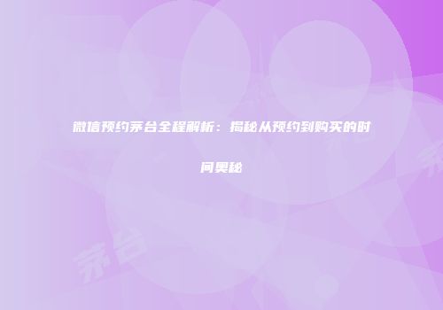 微信预约茅台全程解析：揭秘从预约到购买的时间奥秘