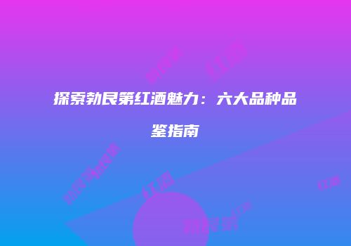 探索勃艮第红酒魅力：六大品种品鉴指南