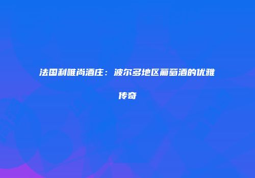 法国利唯尚酒庄：波尔多地区葡萄酒的优雅传奇