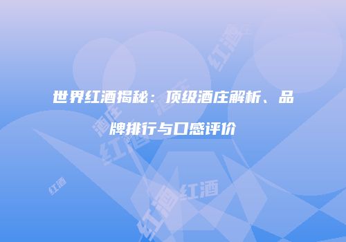 世界红酒揭秘：顶级酒庄解析、品牌排行与口感评价