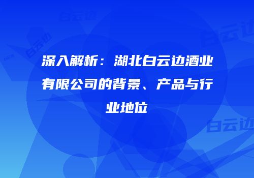 深入解析：湖北白云边酒业有限公司的背景、产品与行业地位