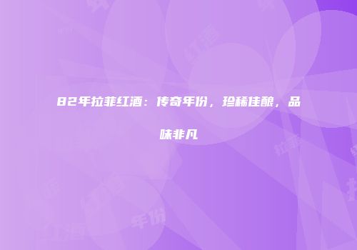 82年拉菲红酒：传奇年份，珍稀佳酿，品味非凡
