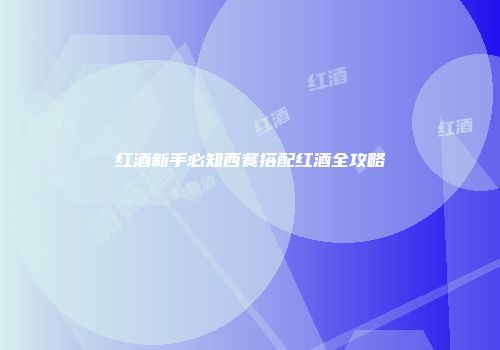 红酒新手必知西餐搭配红酒全攻略