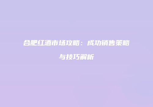 合肥红酒市场攻略：成功销售策略与技巧解析