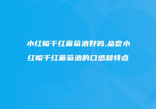 小红帽干红葡萄酒好吗,品尝小红帽干红葡萄酒的口感和特点