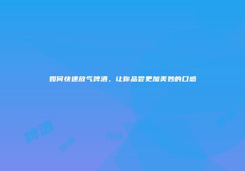 如何快速放气啤酒，让你品尝更加美妙的口感