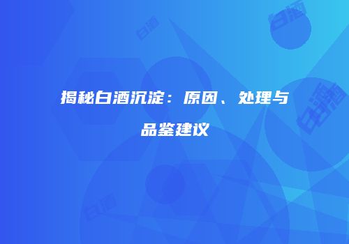 揭秘白酒沉淀：原因、处理与品鉴建议