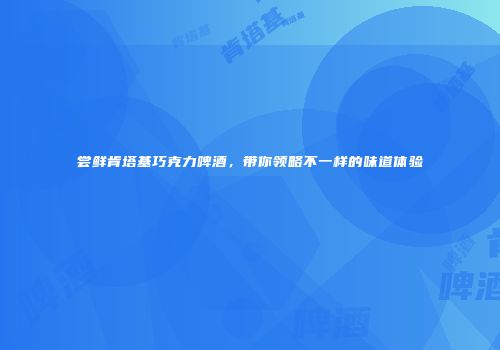 尝鲜肯塔基巧克力啤酒，带你领略不一样的味道体验