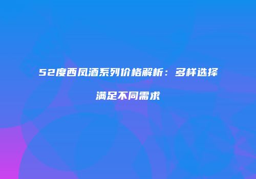 52度西凤酒系列价格解析：多样选择满足不同需求