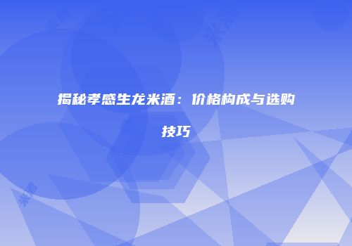 揭秘孝感生龙米酒：价格构成与选购技巧