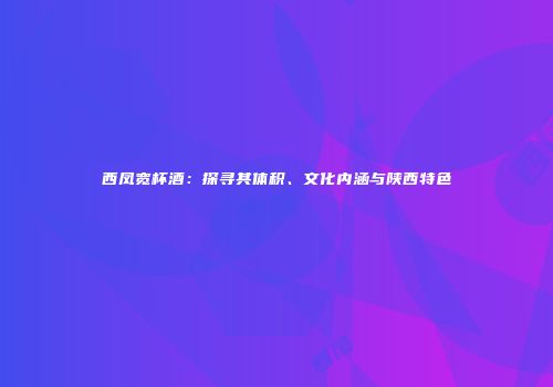 西凤宽杯酒：探寻其体积、文化内涵与陕西特色