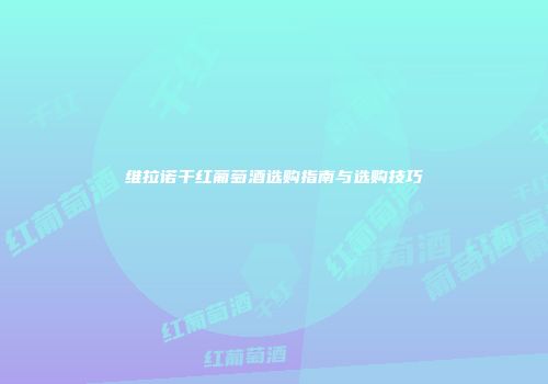 维拉诺干红葡萄酒选购指南与选购技巧