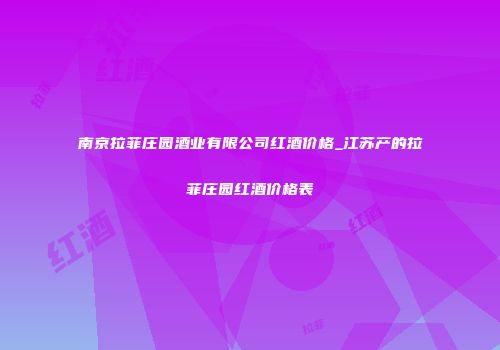 南京拉菲庄园酒业有限公司红酒价格_江苏产的拉菲庄园红酒价格表