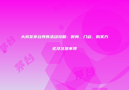 大润发茅台预售活动攻略：时间、门店、购买方式及注意事项