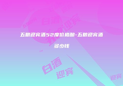 五粮迎宾酒52度价格酿-五粮迎宾酒多少钱