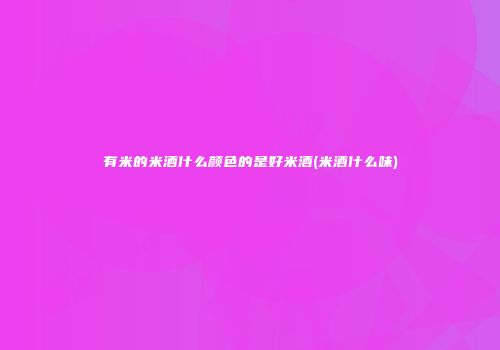 有米的米酒什么颜色的是好米酒(米酒什么味)
