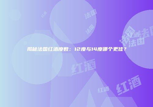 揭秘法国红酒度数：12度与14度哪个更佳？