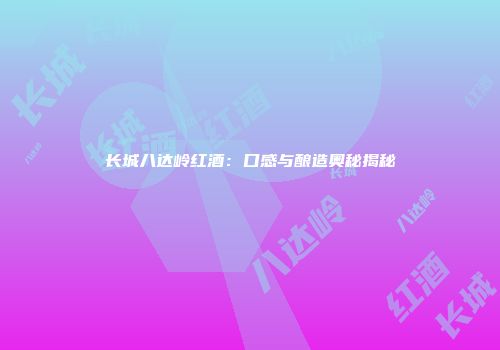 长城八达岭红酒：口感与酿造奥秘揭秘
