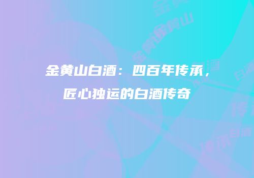 金黄山白酒：四百年传承，匠心独运的白酒传奇