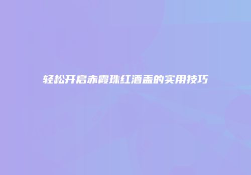 轻松开启赤霞珠红酒盖的实用技巧