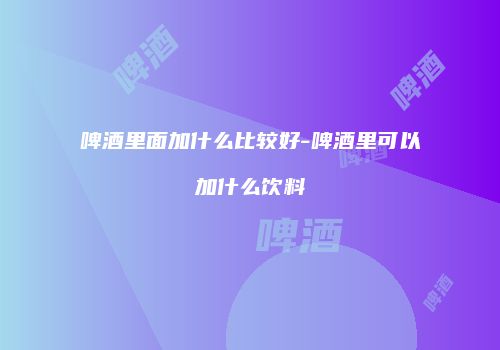 啤酒里面加什么比较好-啤酒里可以加什么饮料
