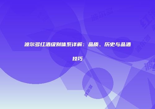 波尔多红酒级别体系详解：品质、历史与品酒技巧