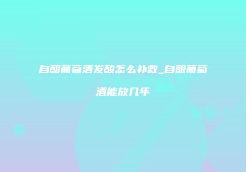 自酿葡萄酒发酸怎么补救_自酿葡萄酒能放几年