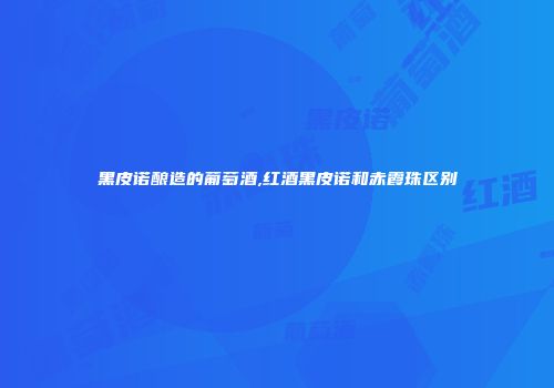 黑皮诺酿造的葡萄酒,红酒黑皮诺和赤霞珠区别