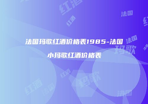 法国玛歌红酒价格表1985-法国小玛歌红酒价格表