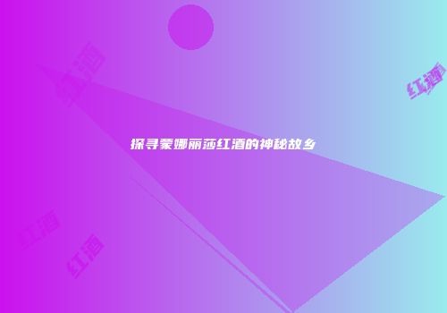 探寻蒙娜丽莎红酒的神秘故乡