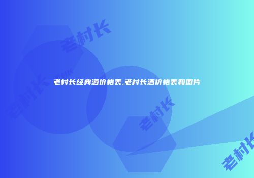 老村长经典酒价格表,老村长酒价格表和图片