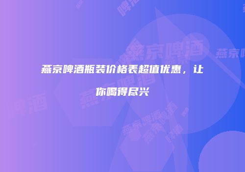 燕京啤酒瓶装价格表超值优惠，让你喝得尽兴