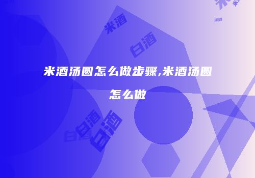 米酒汤圆怎么做步骤,米酒汤圆怎么做
