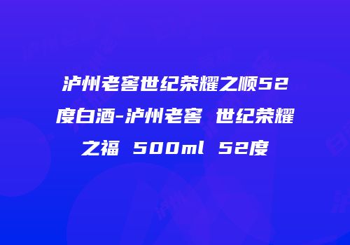 泸州老窖世纪荣耀之顺52度白酒-泸州老窖 世纪荣耀之福 500ml 52度
