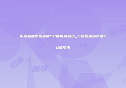 东营品酒原浆窖藏52度价格多少_东营窖藏原浆酒50度多少