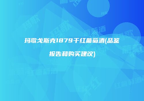 玛歌戈斯克1879干红葡萄酒(品鉴报告和购买建议)