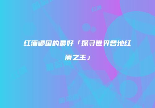 红酒哪国的最好「探寻世界各地红酒之王」