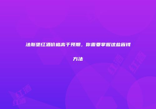 法斯堡红酒价格高于预期，你需要掌握这些省钱方法