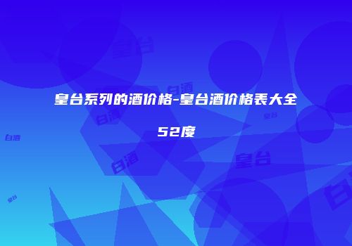 皇台系列的酒价格-皇台酒价格表大全52度