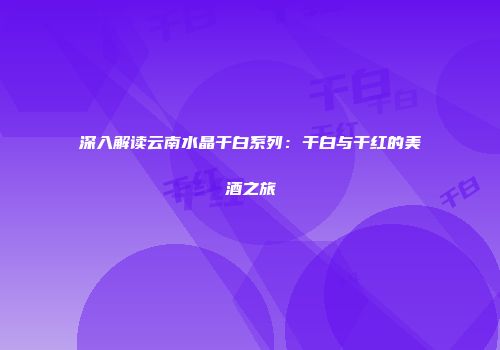 深入解读云南水晶干白系列：干白与干红的美酒之旅
