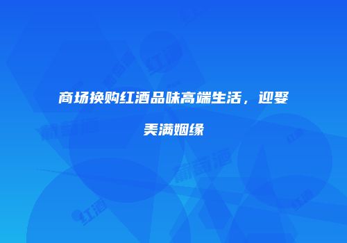 商场换购红酒品味高端生活，迎娶美满姻缘