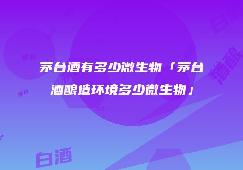 茅台酒有多少微生物「茅台酒酿造环境多少微生物」