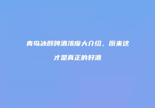 青岛冰醇啤酒浓度大介绍，原来这才是真正的好酒