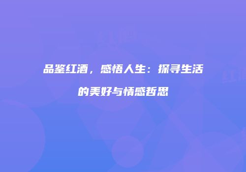 品鉴红酒，感悟人生：探寻生活的美好与情感哲思
