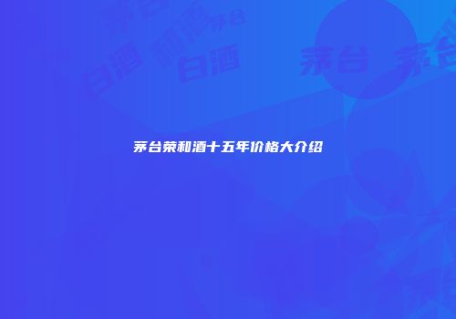 茅台荣和酒十五年价格大介绍